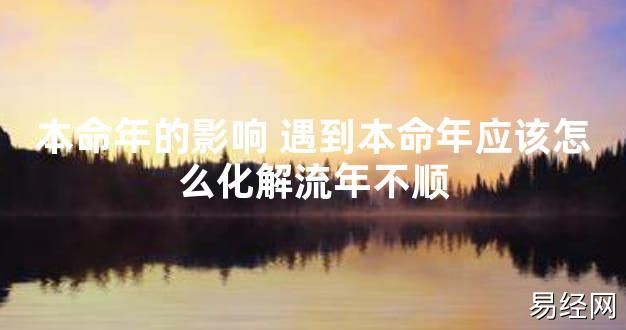 【太岁知识】本命年的影响 遇到本命年应该怎么化解流年不顺,最新太岁